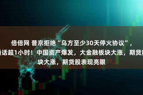 倍倍网 普京拒绝“乌方至少30天停火协议”，与特朗普通话超1小时！中国资产爆发，大金融板块大涨，期货股表现亮眼