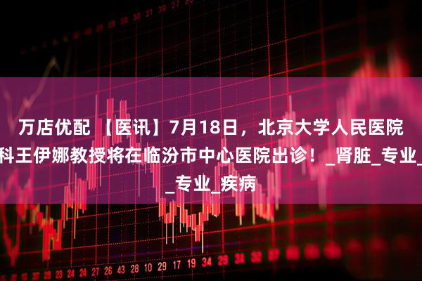 万店优配 【医讯】7月18日，北京大学人民医院肾内科王伊娜教授将在临汾市中心医院出诊！_肾脏_专业_疾病