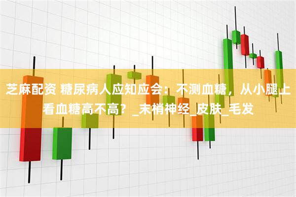 芝麻配资 糖尿病人应知应会：不测血糖，从小腿上看血糖高不高？_末梢神经_皮肤_毛发