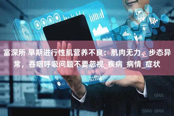 富深所 早期进行性肌营养不良：肌肉无力、步态异常，吞咽呼吸问题不要忽视_疾病_病情_症状