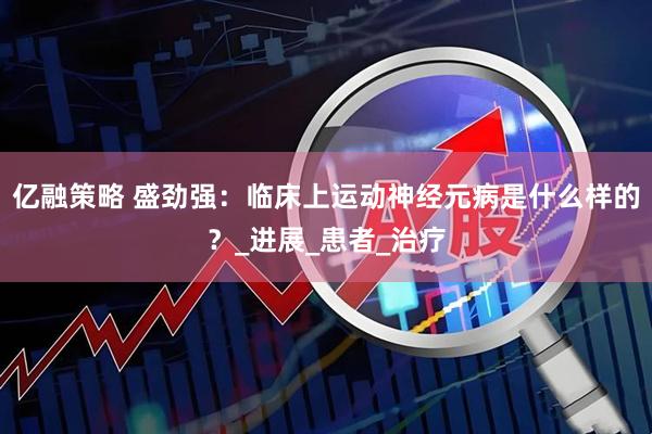 亿融策略 盛劲强：临床上运动神经元病是什么样的？_进展_患者_治疗