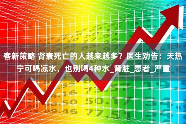 客新策略 肾衰死亡的人越来越多？医生劝告：天热宁可喝凉水，也别喝4种水_肾脏_患者_严重