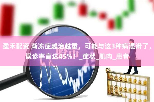 盈禾配资 渐冻症越治越重，可能与这3种病混淆了，误诊率高达45%！_症状_肌肉_患者