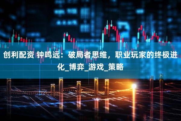 创利配资 钟鸣远：破局者思维，职业玩家的终极进化_博弈_游戏_策略