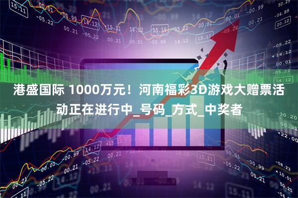港盛国际 1000万元！河南福彩3D游戏大赠票活动正在进行中_号码_方式_中奖者