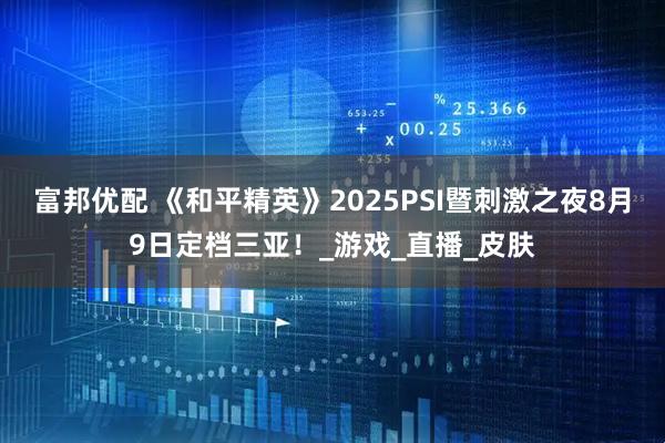 富邦优配 《和平精英》2025PSI暨刺激之夜8月9日定档三亚！_游戏_直播_皮肤