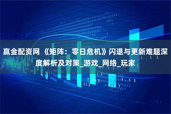 赢金配资网 《矩阵：零日危机》闪退与更新难题深度解析及对策_游戏_网络_玩家