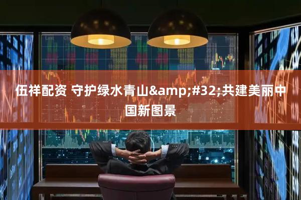 伍祥配资 守护绿水青山&#32;共建美丽中国新图景