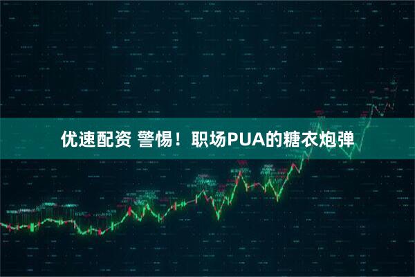 优速配资 警惕！职场PUA的糖衣炮弹