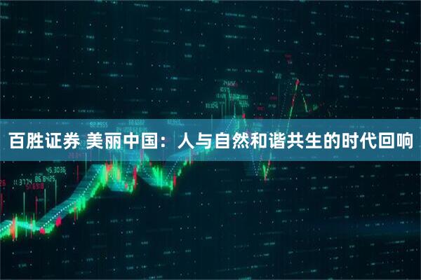 百胜证券 美丽中国：人与自然和谐共生的时代回响