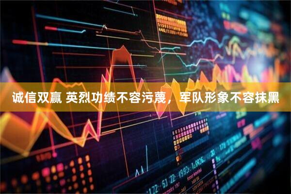 诚信双赢 英烈功绩不容污蔑，军队形象不容抹黑