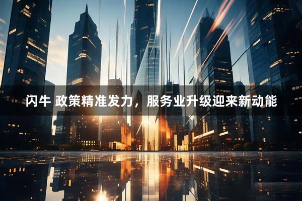 闪牛 政策精准发力，服务业升级迎来新动能