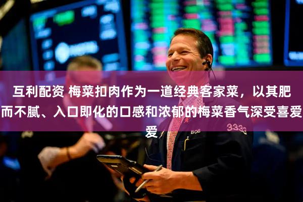 互利配资 梅菜扣肉作为一道经典客家菜，以其肥而不腻、入口即化的口感和浓郁的梅菜香气深受喜爱