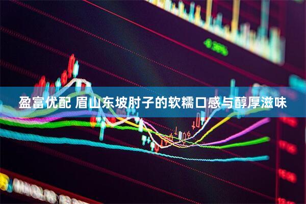 盈富优配 眉山东坡肘子的软糯口感与醇厚滋味