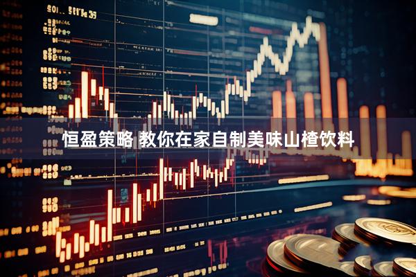恒盈策略 教你在家自制美味山楂饮料