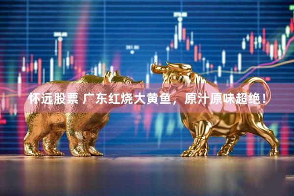 怀远股票 广东红烧大黄鱼，原汁原味超绝！