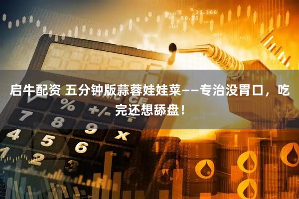 启牛配资 五分钟版蒜蓉娃娃菜——专治没胃口，吃完还想舔盘！