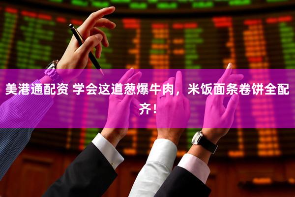美港通配资 学会这道葱爆牛肉，米饭面条卷饼全配齐！