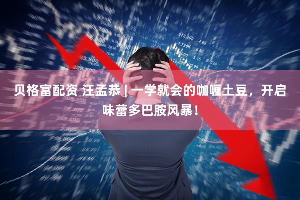 贝格富配资 汪孟恭 | 一学就会的咖喱土豆，开启味蕾多巴胺风暴！