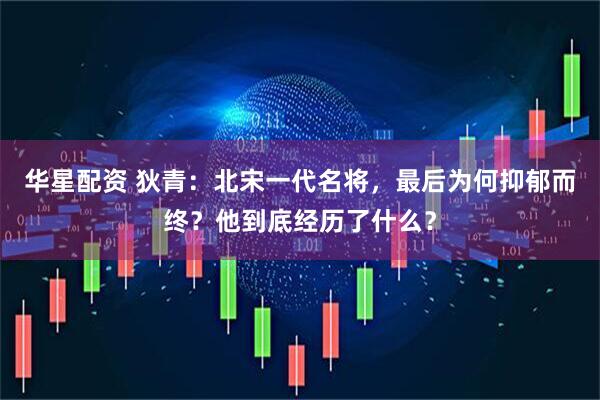 华星配资 狄青：北宋一代名将，最后为何抑郁而终？他到底经历了什么？