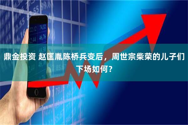 鼎金投资 赵匡胤陈桥兵变后，周世宗柴荣的儿子们下场如何？