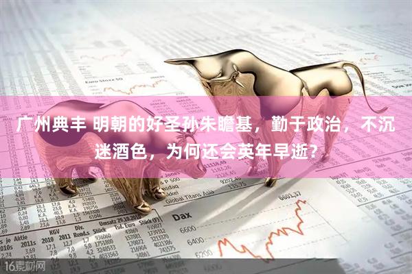 广州典丰 明朝的好圣孙朱瞻基，勤于政治，不沉迷酒色，为何还会英年早逝？