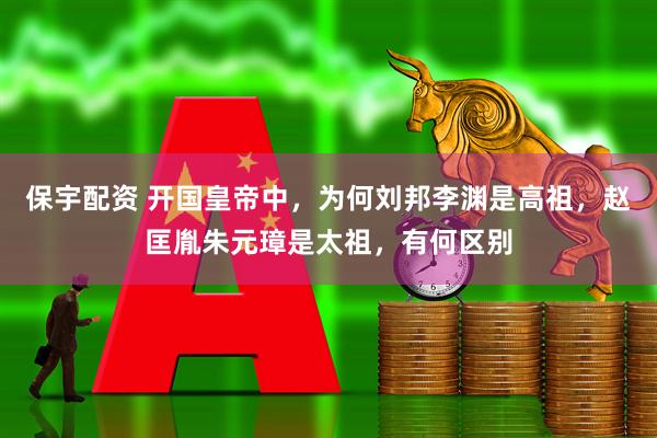 保宇配资 开国皇帝中，为何刘邦李渊是高祖，赵匡胤朱元璋是太祖，有何区别