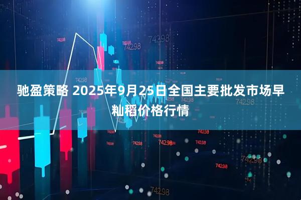 驰盈策略 2025年9月25日全国主要批发市场早籼稻价格行情