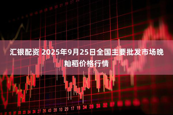 汇银配资 2025年9月25日全国主要批发市场晚籼稻价格行情