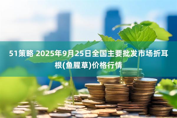 51策略 2025年9月25日全国主要批发市场折耳根(鱼腥草)价格行情