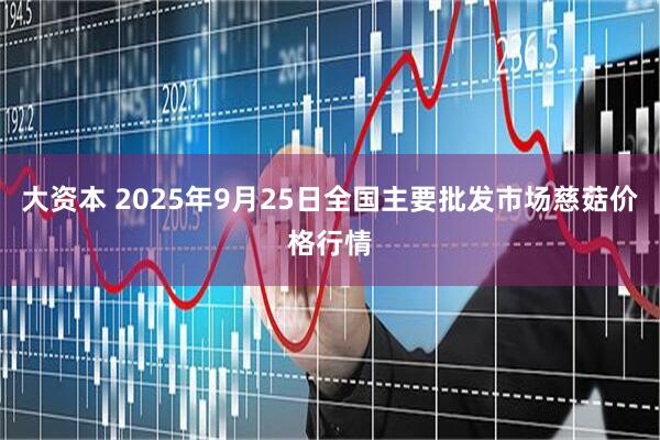 大资本 2025年9月25日全国主要批发市场慈菇价格行情