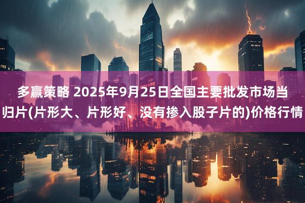多赢策略 2025年9月25日全国主要批发市场当归片(片形大、片形好、没有掺入股子片的)价格行情