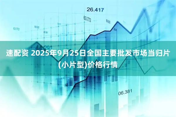 速配资 2025年9月25日全国主要批发市场当归片(小片型)价格行情