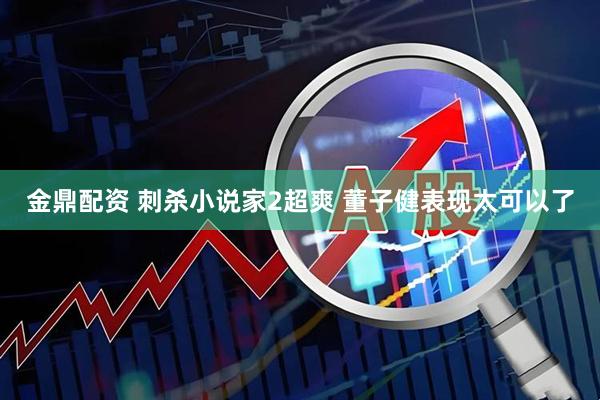 金鼎配资 刺杀小说家2超爽 董子健表现太可以了