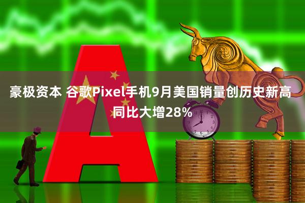 豪极资本 谷歌Pixel手机9月美国销量创历史新高 同比大增28%