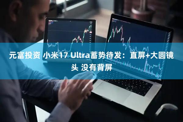 元富投资 小米17 Ultra蓄势待发：直屏+大圆镜头 没有背屏