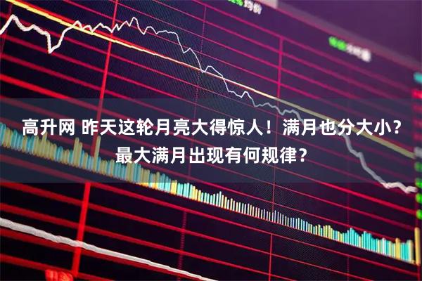 高升网 昨天这轮月亮大得惊人！满月也分大小？最大满月出现有何规律？