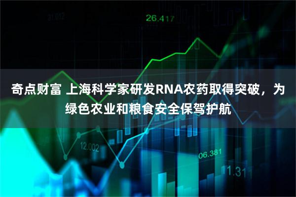 奇点财富 上海科学家研发RNA农药取得突破,为绿色农业和粮食安全保驾护航