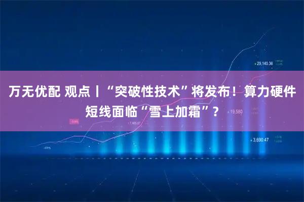 万无优配 观点丨“突破性技术”将发布!算力硬件短线面临“雪上加霜”?