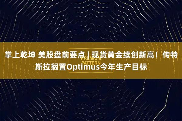 掌上乾坤 美股盘前要点 | 现货黄金续创新高！传特斯拉搁置Optimus今年生产目标