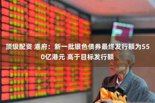 顶级配资 港府：新一批银色债券最终发行额为550亿港元 高于目标发行额