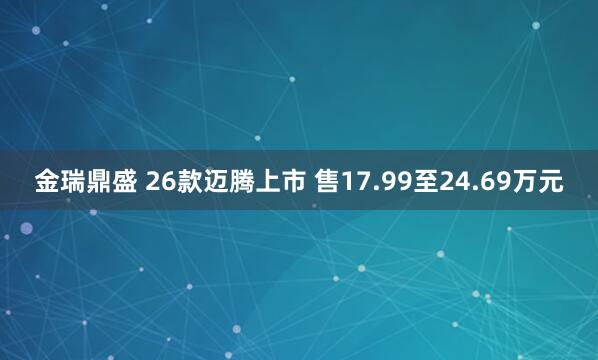 金瑞鼎盛 26款迈腾上市 售17.99至24.69万元