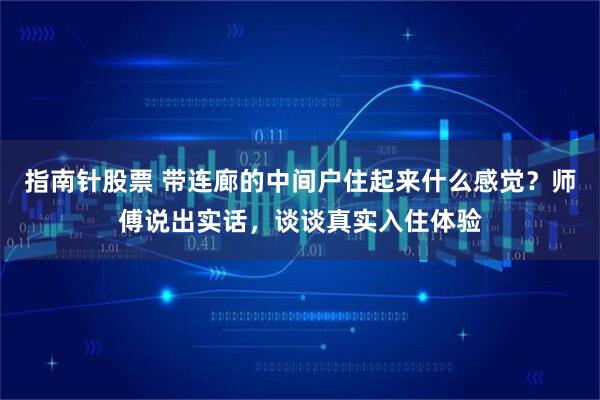 指南针股票 带连廊的中间户住起来什么感觉？师傅说出实话，谈谈真实入住体验