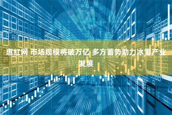 惠红网 市场规模将破万亿 多方蓄势助力冰雪产业发展