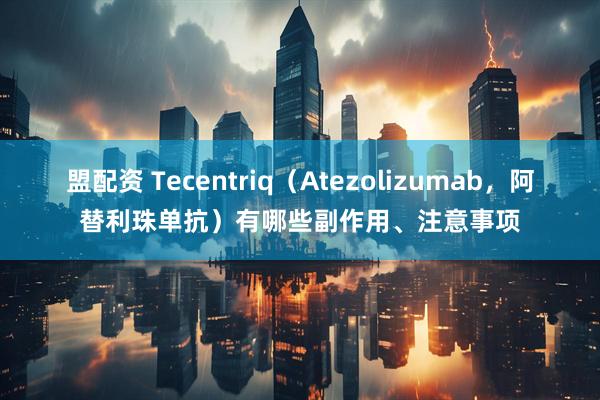 盟配资 Tecentriq（Atezolizumab，阿替利珠单抗）有哪些副作用、注意事项