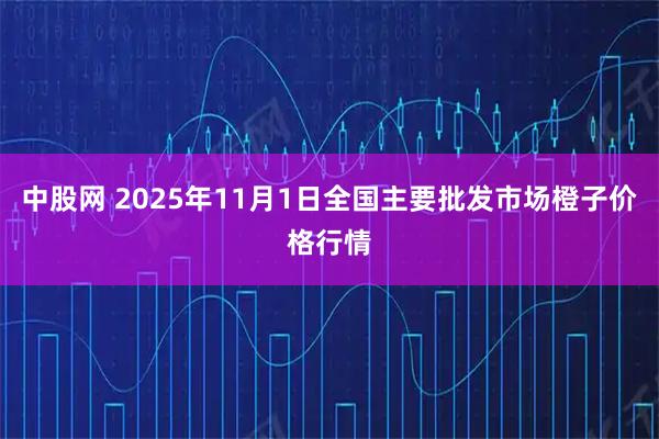 中股网 2025年11月1日全国主要批发市场橙子价格行情