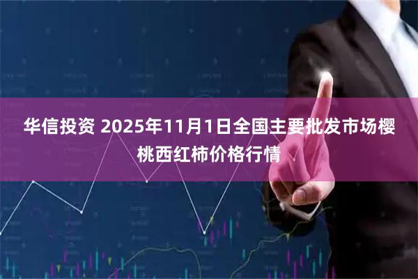 华信投资 2025年11月1日全国主要批发市场樱桃西红柿价格行情