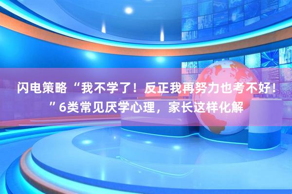 闪电策略 “我不学了！反正我再努力也考不好！”6类常见厌学心理，家长这样化解