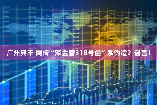 广州典丰 网传“深金管318号函”系伪造?谣言!