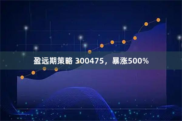 盈远期策略 300475,暴涨500%